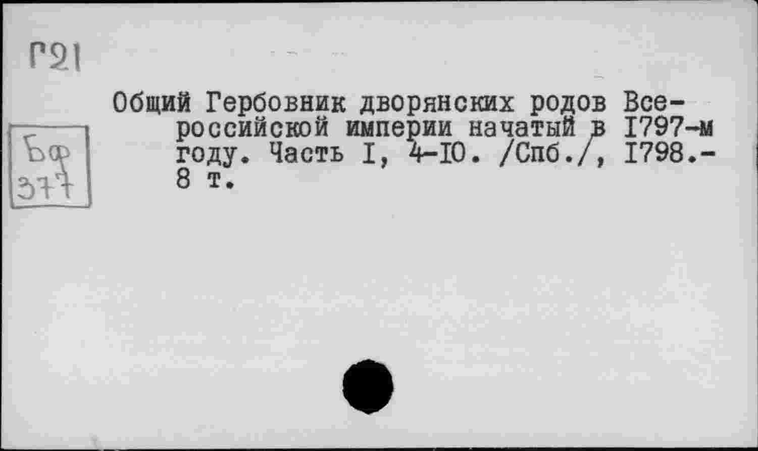 ﻿Общий Гербовник дворянских родов Всероссийской империи начатый в 1797-м году. Часть I, 4-Ю. /Спб./, 1798.-8 т.